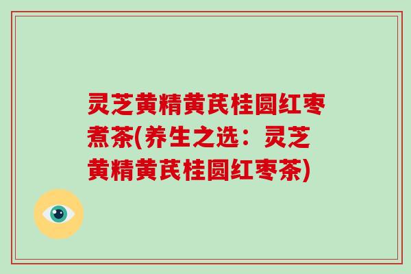 灵芝黄精黄芪桂圆红枣煮茶(养生之选:灵芝黄精黄芪桂圆红枣茶) 灵芝黄精黄芪桂圆红枣煮茶(养生之选:灵芝黄精黄芪桂圆红枣茶)