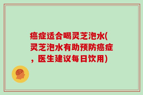 症适合喝灵芝泡水(灵芝泡水有助症,医生建议每日饮用) 症适合喝灵芝泡水(灵芝泡水有助症,医生建议每日饮用)