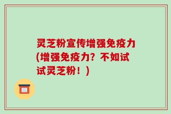 灵芝粉宣传增强免疫力(增强免疫力?不如试试灵芝粉!) 灵芝粉宣传增强免疫力(增强免疫力?不如试试灵芝粉!)