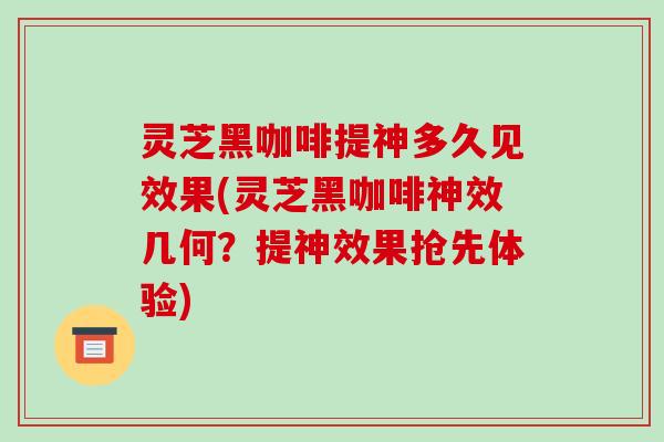 灵芝黑咖啡提神多久见效果(灵芝黑咖啡神效几何?提神效果抢先体验) 灵芝黑咖啡提神多久见效果(灵芝黑咖啡神效几何?提神效果抢先体验)