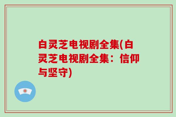 白灵芝电视剧全集(白灵芝电视剧全集:信仰与坚守) 白灵芝电视剧全集(白灵芝电视剧全集:信仰与坚守)