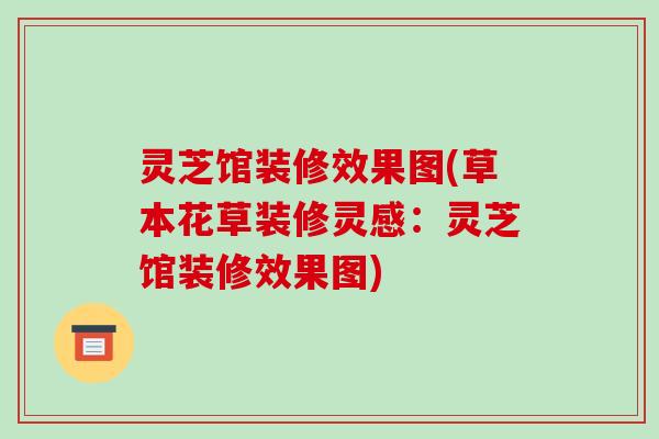 灵芝馆装修效果图(草本花草装修灵感:灵芝馆装修效果图) 灵芝馆装修效果图(草本花草装修灵感:灵芝馆装修效果图)