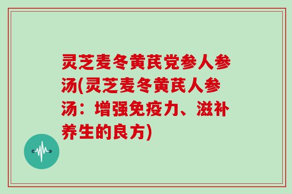 灵芝麦冬黄芪党参人参汤(灵芝麦冬黄芪人参汤:增强免疫力、滋补养生的良方) 灵芝麦冬黄芪党参人参汤(灵芝麦冬黄芪人参汤:增强免疫力、滋补养生的良方)
