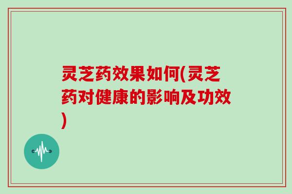 灵芝果如何(灵芝药对健康的影响及功效) 灵芝果如何(灵芝药对健康的影响及功效)