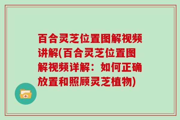 百合灵芝位置图解视频讲解(百合灵芝位置图解视频详解:如何正确放置和照顾灵芝植物) 百合灵芝位置图解视频讲解(百合灵芝位置图解视频详解:如何正确放置和照顾灵芝植物)