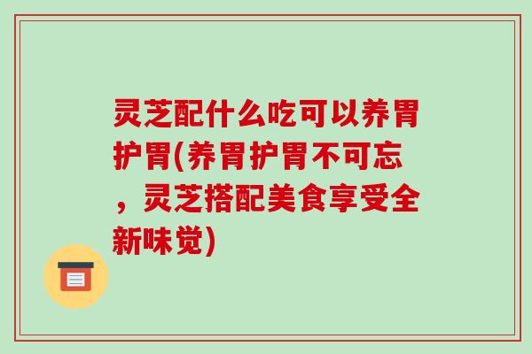 灵芝配什么吃可以养胃护胃(养胃护胃不可忘,灵芝搭配美食享受全新味觉) 灵芝配什么吃可以养胃护胃(养胃护胃不可忘,灵芝搭配美食享受全新味觉)