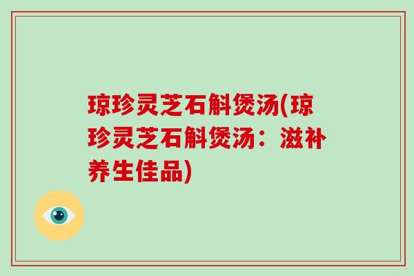 琼珍灵芝石斛煲汤(琼珍灵芝石斛煲汤:滋补养生佳品) 琼珍灵芝石斛煲汤(琼珍灵芝石斛煲汤:滋补养生佳品)