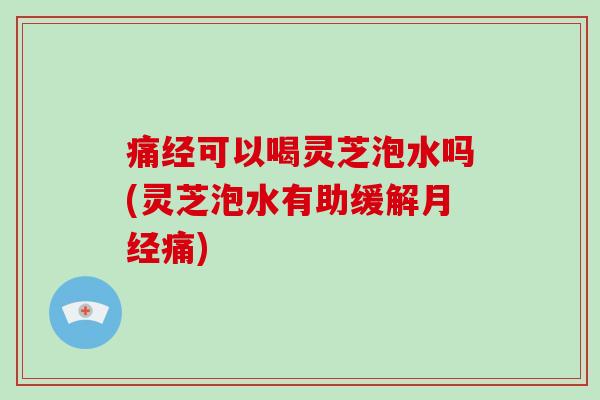 痛经可以喝灵芝泡水吗(灵芝泡水有助缓解痛) 痛经可以喝灵芝泡水吗(灵芝泡水有助缓解痛)