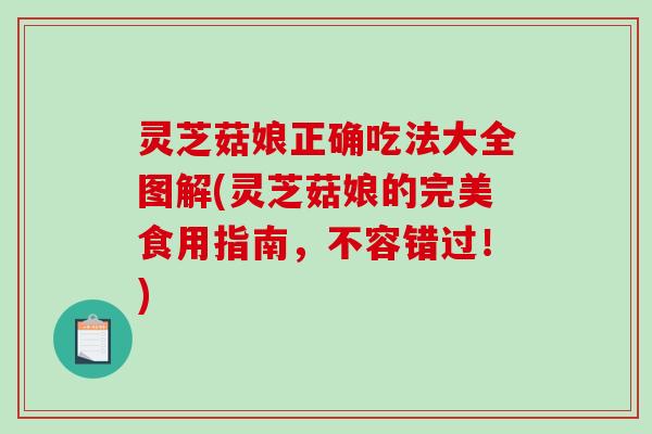 灵芝菇娘正确吃法大全图解(灵芝菇娘的完美食用指南,不容错过!) 灵芝菇娘正确吃法大全图解(灵芝菇娘的完美食用指南,不容错过!)