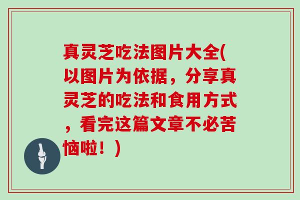 真灵芝吃法图片大全(以图片为依据,分享真灵芝的吃法和食用方式,看完这篇文章不必苦恼啦!) 真灵芝吃法图片大全(以图片为依据,分享真灵芝的吃法和食用方式,看完这篇文章不必苦恼啦!)