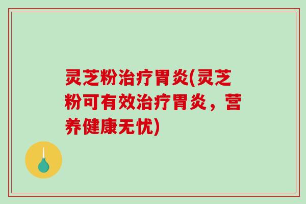 灵芝粉(灵芝粉可有效,营养健康无忧) 灵芝粉(灵芝粉可有效,营养健康无忧)
