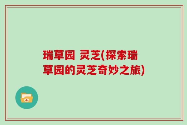 瑞草园 灵芝(探索瑞草园的灵芝奇妙之旅) 瑞草园 灵芝(探索瑞草园的灵芝奇妙之旅)