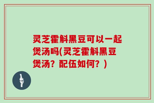 灵芝霍斛黑豆可以一起煲汤吗(灵芝霍斛黑豆煲汤?配伍如何?) 灵芝霍斛黑豆可以一起煲汤吗(灵芝霍斛黑豆煲汤?配伍如何?)