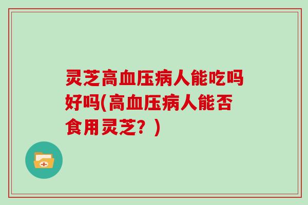 灵芝高人能吃吗好吗(高人能否食用灵芝?) 灵芝高人能吃吗好吗(高人能否食用灵芝?)