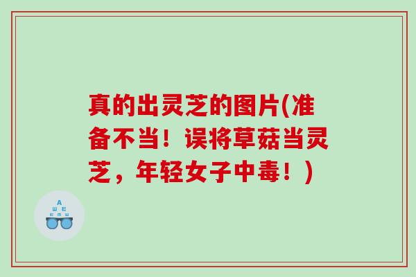 真的出灵芝的图片(准备不当!误将草菇当灵芝,年轻女子中毒!) 真的出灵芝的图片(准备不当!误将草菇当灵芝,年轻女子中毒!)