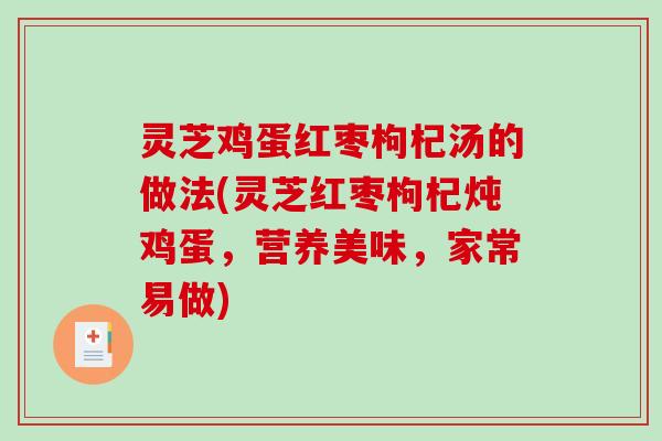 灵芝鸡蛋红枣枸杞汤的做法(灵芝红枣枸杞炖鸡蛋,营养美味,家常易做) 灵芝鸡蛋红枣枸杞汤的做法(灵芝红枣枸杞炖鸡蛋,营养美味,家常易做)