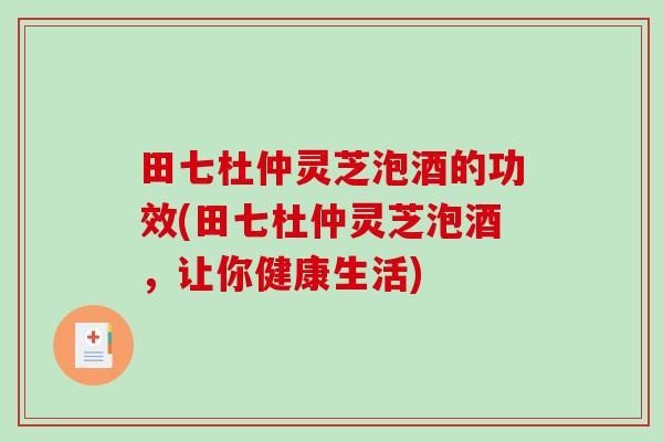 田七杜仲灵芝泡酒的功效(田七杜仲灵芝泡酒，让你健康生活)