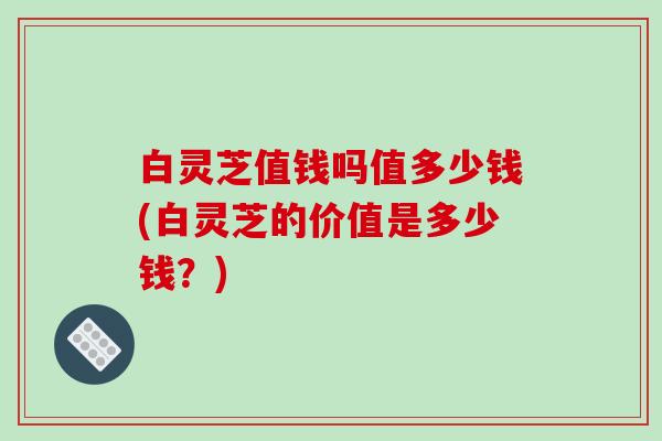 白灵芝值钱吗值多少钱(白灵芝的价值是多少钱?) 白灵芝值钱吗值多少钱(白灵芝的价值是多少钱?)