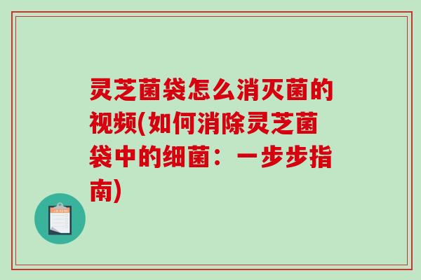 灵芝菌袋怎么消灭菌的视频(如何消除灵芝菌袋中的:一步步指南) 灵芝菌袋怎么消灭菌的视频(如何消除灵芝菌袋中的:一步步指南)