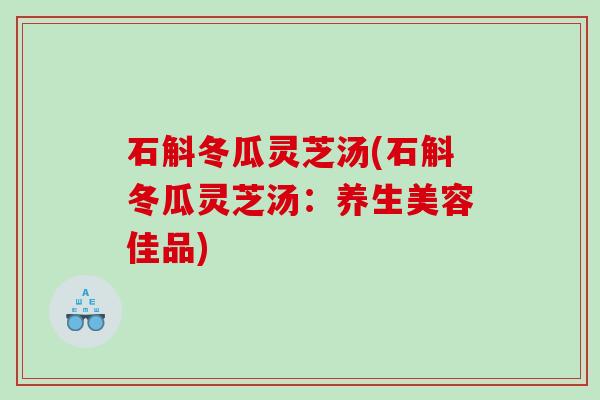 石斛冬瓜灵芝汤(石斛冬瓜灵芝汤：养生美容佳品)