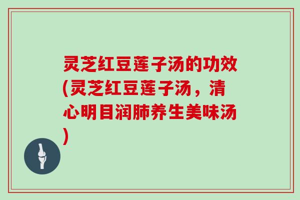 灵芝红豆莲子汤的功效(灵芝红豆莲子汤,清心明目润养生美味汤) 灵芝红豆莲子汤的功效(灵芝红豆莲子汤,清心明目润养生美味汤)