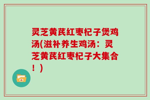 灵芝黄芪红枣杞子煲鸡汤(滋补养生鸡汤：灵芝黄芪红枣杞子大集合！)