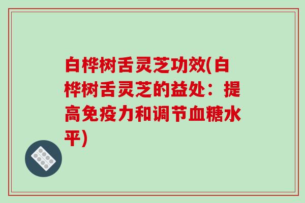 白桦树舌灵芝功效(白桦树舌灵芝的益处:提高免疫力和调节水平) 白桦树舌灵芝功效(白桦树舌灵芝的益处:提高免疫力和调节水平)
