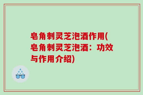 皂角刺灵芝泡酒作用(皂角刺灵芝泡酒:功效与作用介绍) 皂角刺灵芝泡酒作用(皂角刺灵芝泡酒:功效与作用介绍)