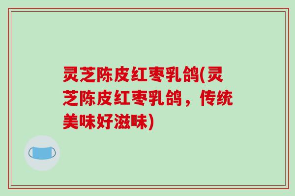 灵芝陈皮红枣乳鸽(灵芝陈皮红枣乳鸽，传统美味好滋味)