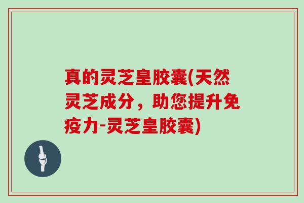 真的灵芝皇胶囊(天然灵芝成分,助您提升免疫力-灵芝皇胶囊) 真的灵芝皇胶囊(天然灵芝成分,助您提升免疫力-灵芝皇胶囊)