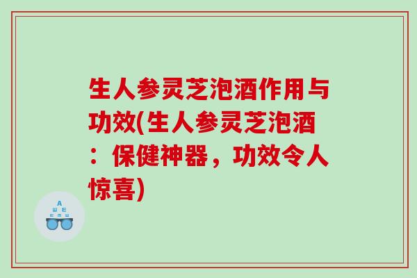生人参灵芝泡酒作用与功效(生人参灵芝泡酒:保健神器,功效令人惊喜) 生人参灵芝泡酒作用与功效(生人参灵芝泡酒:保健神器,功效令人惊喜)