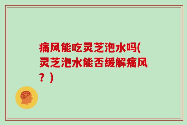 痛风能吃灵芝泡水吗(灵芝泡水能否缓解痛风?) 痛风能吃灵芝泡水吗(灵芝泡水能否缓解痛风?)