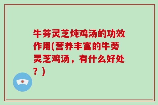 牛蒡灵芝炖鸡汤的功效作用(营养丰富的牛蒡灵芝鸡汤,有什么好处?) 牛蒡灵芝炖鸡汤的功效作用(营养丰富的牛蒡灵芝鸡汤,有什么好处?)