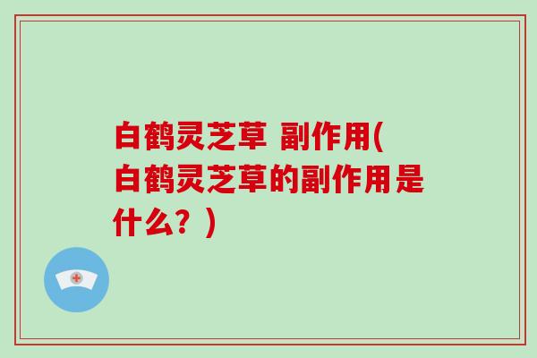 白鹤灵芝草 副作用(白鹤灵芝草的副作用是什么?) 白鹤灵芝草 副作用(白鹤灵芝草的副作用是什么?)