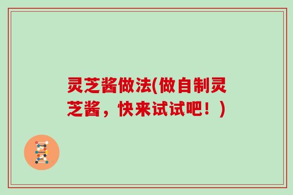灵芝酱做法(做自制灵芝酱,快来试试吧!) 灵芝酱做法(做自制灵芝酱,快来试试吧!)