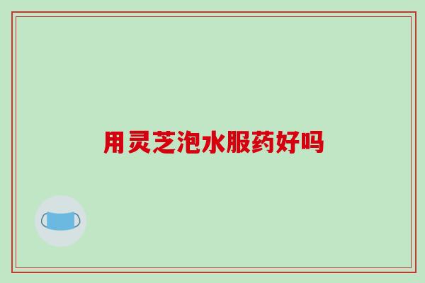 用灵芝泡水服药好吗