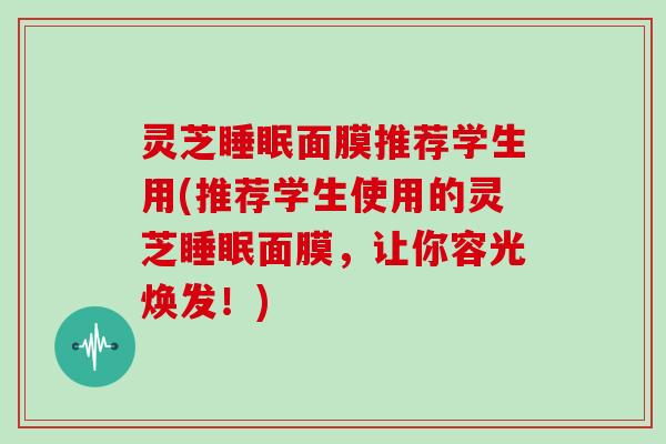 灵芝面膜推荐学生用(推荐学生使用的灵芝面膜,让你容光焕发!) 灵芝面膜推荐学生用(推荐学生使用的灵芝面膜,让你容光焕发!)