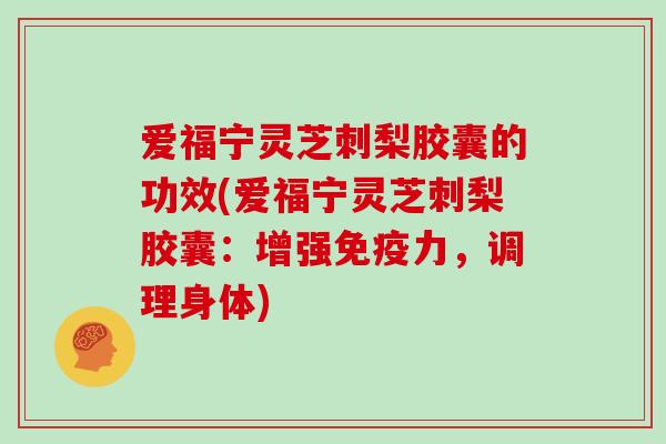 爱福宁灵芝刺梨胶囊的功效(爱福宁灵芝刺梨胶囊:增强免疫力,调理身体) 爱福宁灵芝刺梨胶囊的功效(爱福宁灵芝刺梨胶囊:增强免疫力,调理身体)