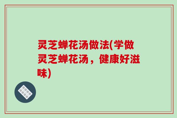 灵芝蝉花汤做法(学做灵芝蝉花汤,健康好滋味) 灵芝蝉花汤做法(学做灵芝蝉花汤,健康好滋味)