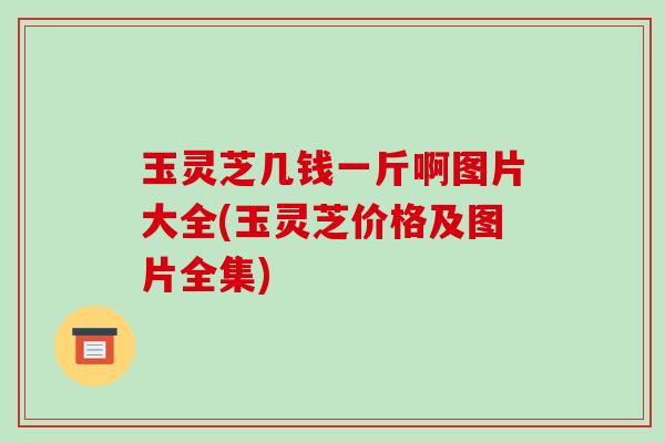 玉灵芝几钱一斤啊图片大全(玉灵芝价格及图片全集) 玉灵芝几钱一斤啊图片大全(玉灵芝价格及图片全集)