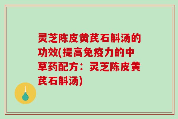 灵芝陈皮黄芪石斛汤的功效(提高免疫力的中草药配方:灵芝陈皮黄芪石斛汤) 灵芝陈皮黄芪石斛汤的功效(提高免疫力的中草药配方:灵芝陈皮黄芪石斛汤)