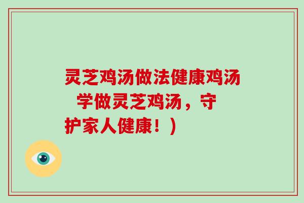 灵芝鸡汤做法健康鸡汤 学做灵芝鸡汤,守护家人健康!) 灵芝鸡汤做法健康鸡汤 学做灵芝鸡汤,守护家人健康!)