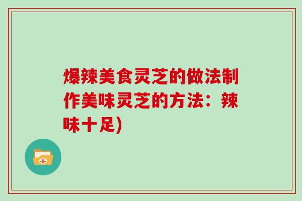 爆辣美食灵芝的做法制作美味灵芝的方法:辣味十足) 爆辣美食灵芝的做法制作美味灵芝的方法:辣味十足)