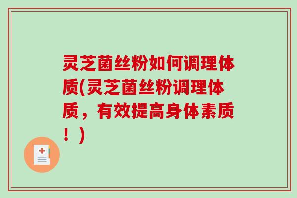 灵芝菌丝粉如何调理体质(灵芝菌丝粉调理体质,有效提高身体素质!) 灵芝菌丝粉如何调理体质(灵芝菌丝粉调理体质,有效提高身体素质!)