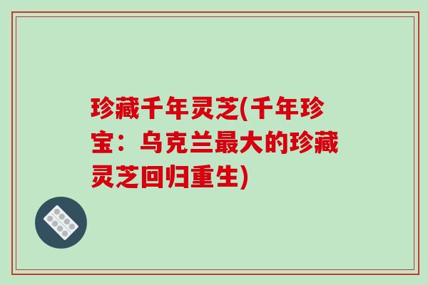 珍藏千年灵芝(千年珍宝：乌克兰大的珍藏灵芝回归重生)