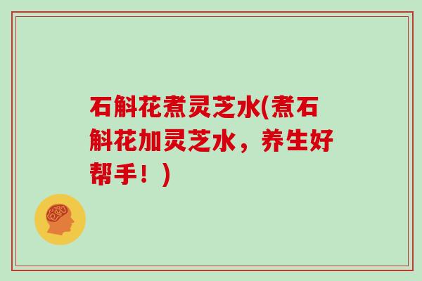 石斛花煮灵芝水(煮石斛花加灵芝水,养生好帮手!) 石斛花煮灵芝水(煮石斛花加灵芝水,养生好帮手!)