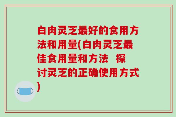 白肉灵芝好的食用方法和用量(白肉灵芝佳食用量和方法 探讨灵芝的正确使用方式) 白肉灵芝好的食用方法和用量(白肉灵芝佳食用量和方法 探讨灵芝的正确使用方式)