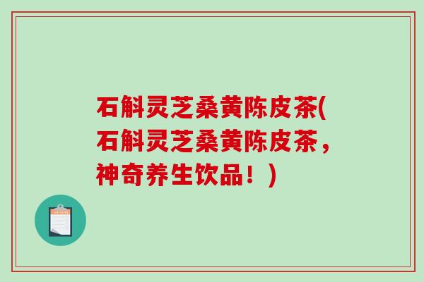 石斛灵芝桑黄陈皮茶(石斛灵芝桑黄陈皮茶,神奇养生饮品!) 石斛灵芝桑黄陈皮茶(石斛灵芝桑黄陈皮茶,神奇养生饮品!)