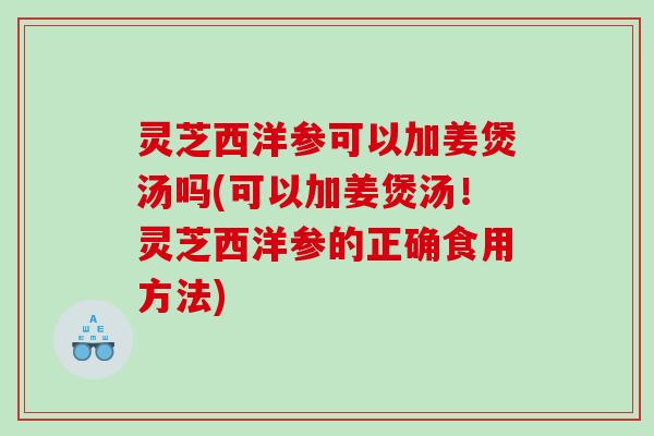 灵芝西洋参可以加姜煲汤吗(可以加姜煲汤!灵芝西洋参的正确食用方法) 灵芝西洋参可以加姜煲汤吗(可以加姜煲汤!灵芝西洋参的正确食用方法)