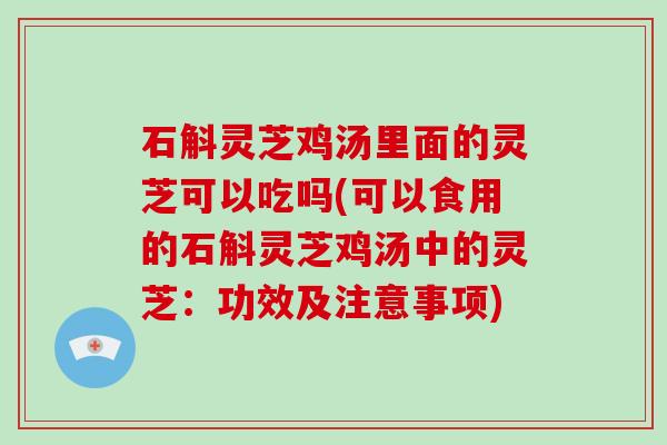 石斛灵芝鸡汤里面的灵芝可以吃吗(可以食用的石斛灵芝鸡汤中的灵芝:功效及注意事项) 石斛灵芝鸡汤里面的灵芝可以吃吗(可以食用的石斛灵芝鸡汤中的灵芝:功效及注意事项)